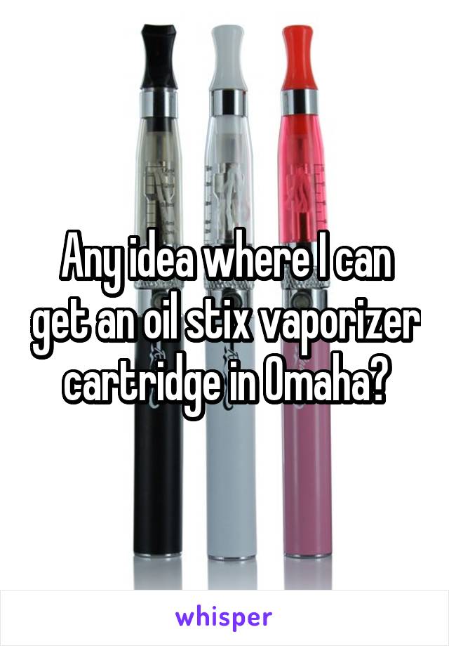 Any idea where I can get an oil stix vaporizer cartridge in Omaha?