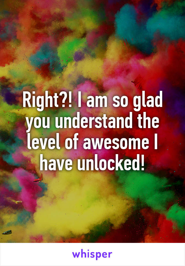 Right?! I am so glad you understand the level of awesome I have unlocked!