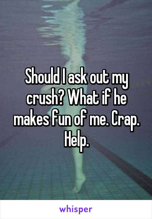 Should I ask out my crush? What if he makes fun of me. Crap. Help.