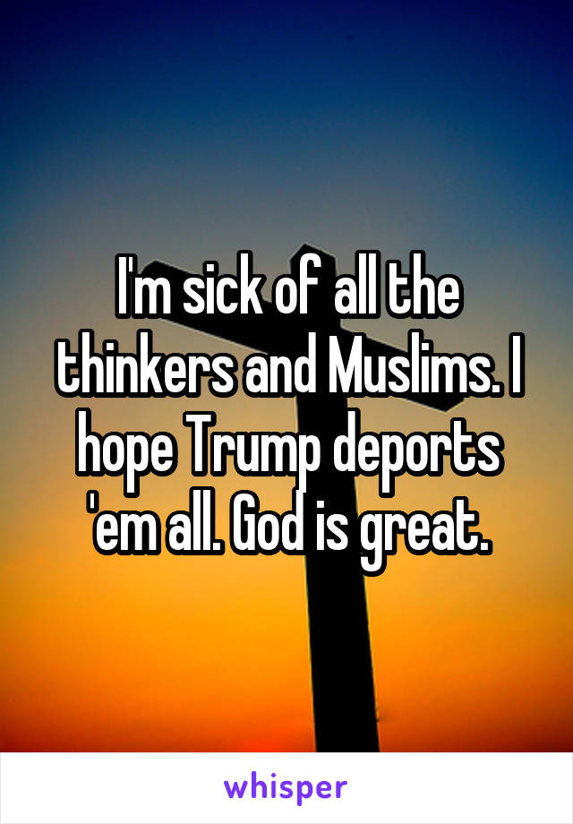 I'm sick of all the thinkers and Muslims. I hope Trump deports 'em all. God is great.