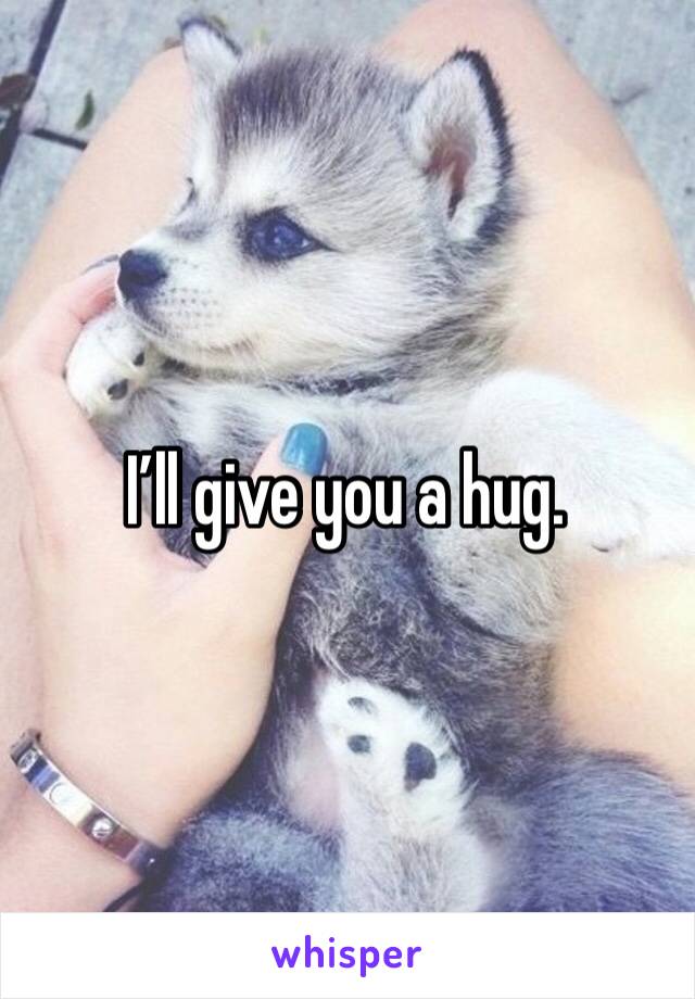 I’ll give you a hug.