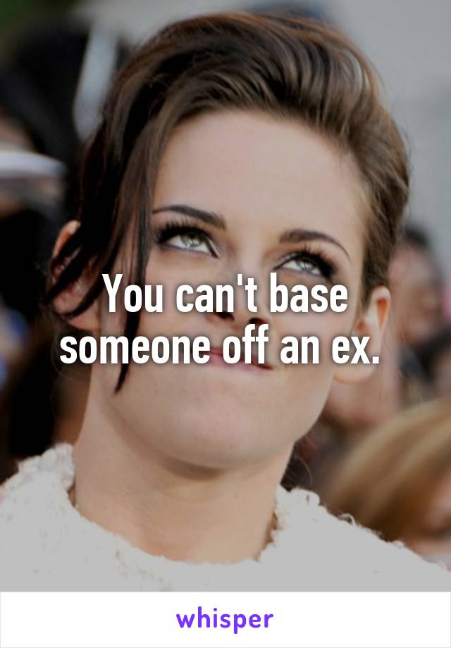 You can't base someone off an ex. 