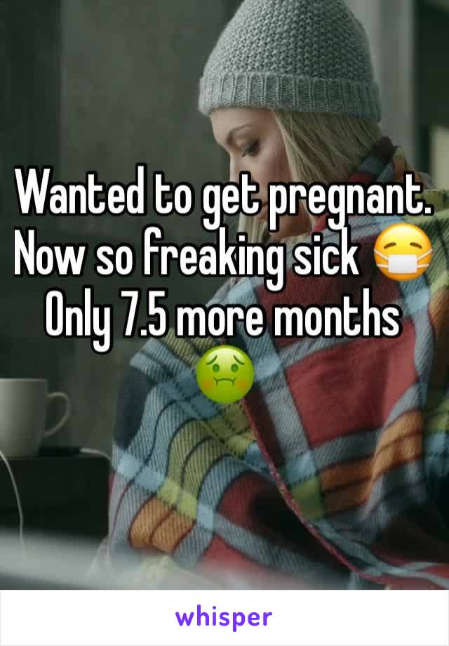 Wanted to get pregnant.
Now so freaking sick 😷 
Only 7.5 more months 🤢