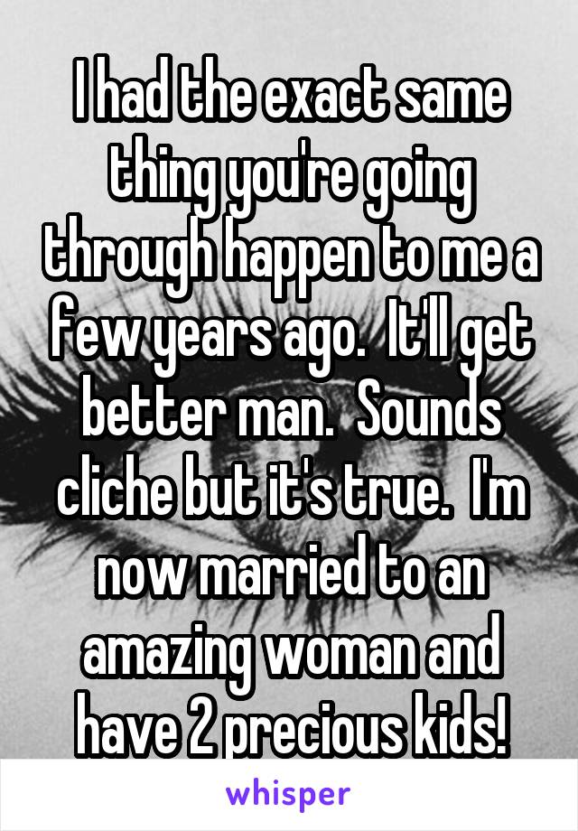 I had the exact same thing you're going through happen to me a few years ago.  It'll get better man.  Sounds cliche but it's true.  I'm now married to an amazing woman and have 2 precious kids!