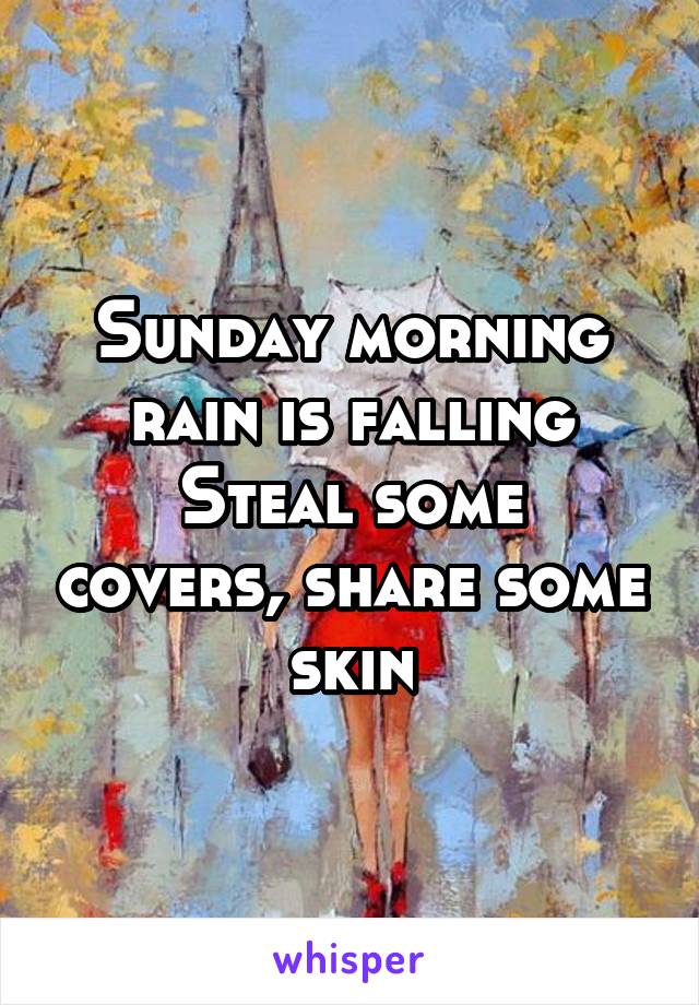 Sunday morning rain is falling
Steal some covers, share some skin