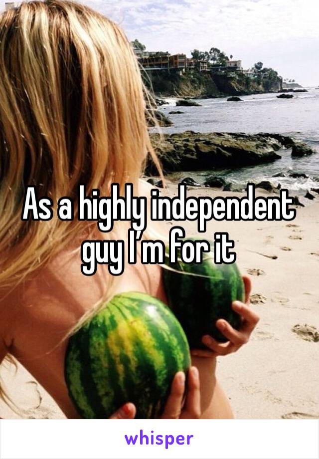 As a highly independent guy I’m for it 