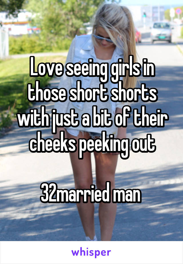 Love seeing girls in those short shorts with just a bit of their cheeks peeking out

32married man 