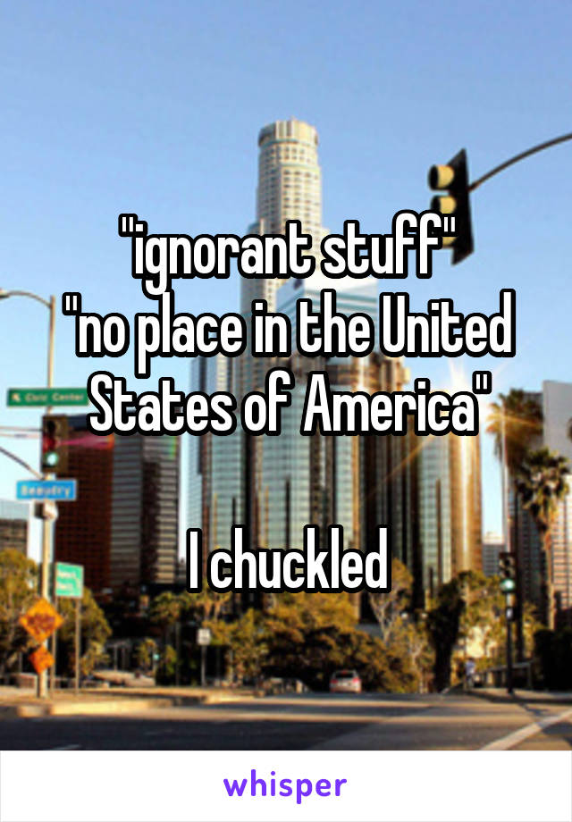 "ignorant stuff"
"no place in the United States of America"

I chuckled