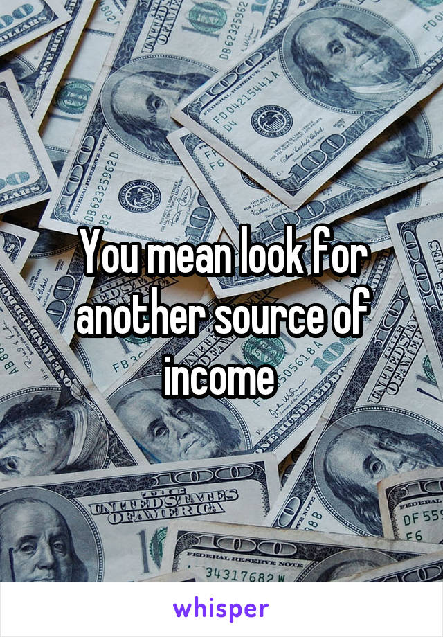 You mean look for another source of income 