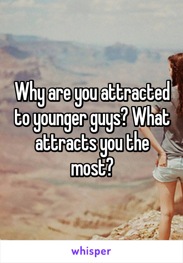 Why are you attracted to younger guys? What attracts you the most?