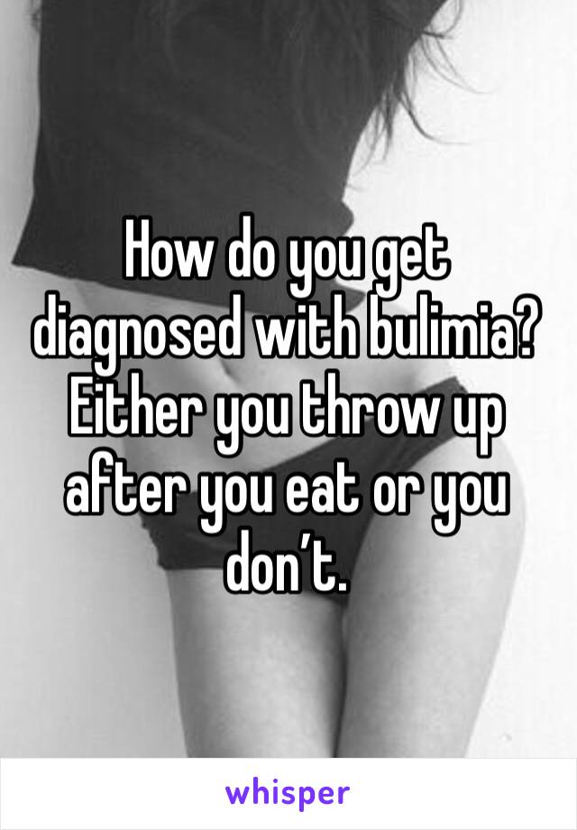 How do you get diagnosed with bulimia? Either you throw up after you eat or you don’t.  