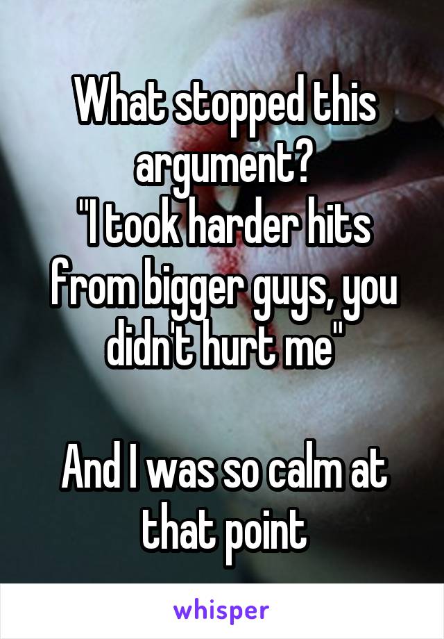 What stopped this argument?
"I took harder hits from bigger guys, you didn't hurt me"

And I was so calm at that point