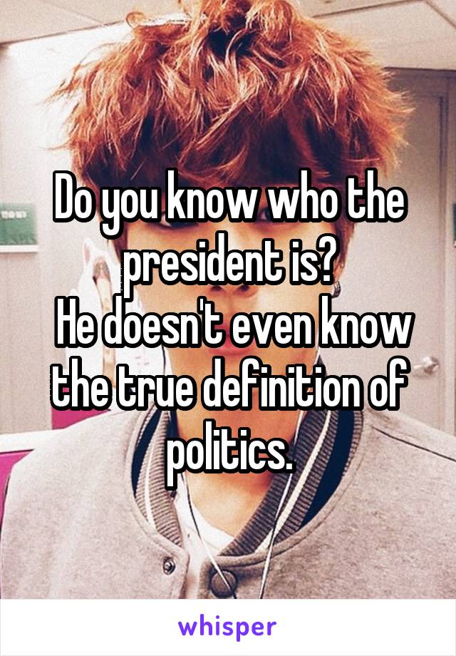 Do you know who the president is?
 He doesn't even know the true definition of politics.