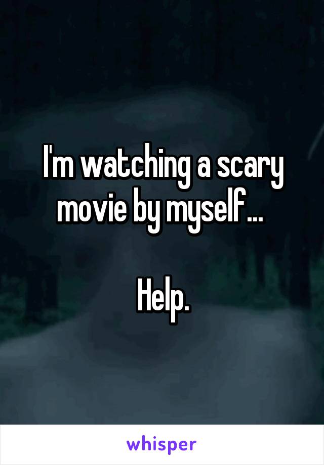 I'm watching a scary movie by myself... 

Help.