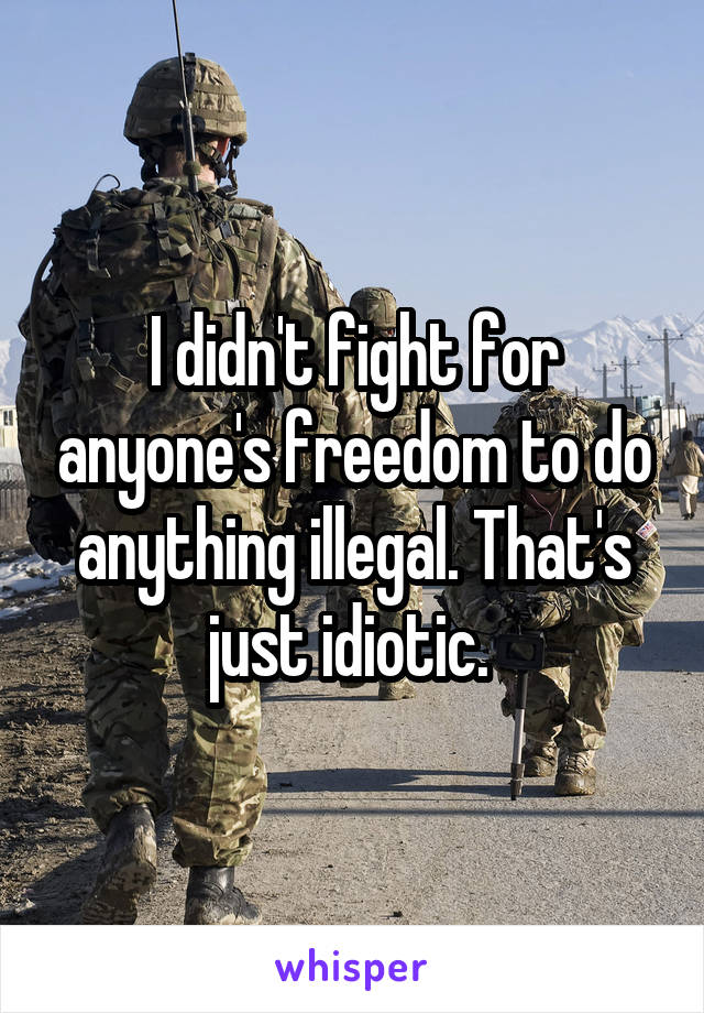 I didn't fight for anyone's freedom to do anything illegal. That's just idiotic. 