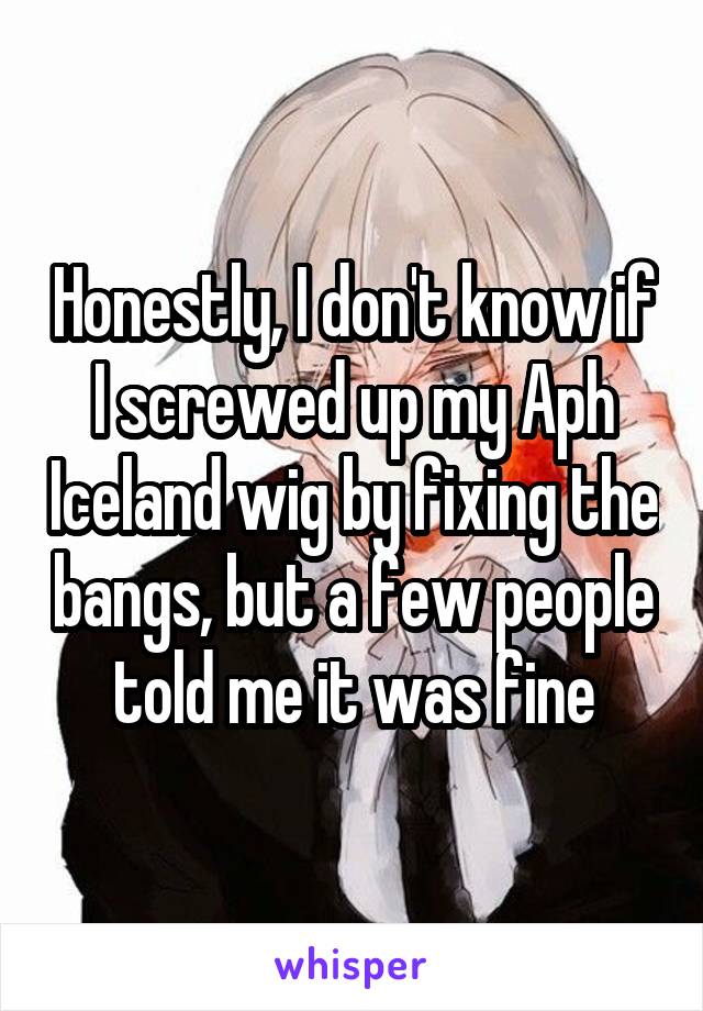 Honestly, I don't know if I screwed up my Aph Iceland wig by fixing the bangs, but a few people told me it was fine