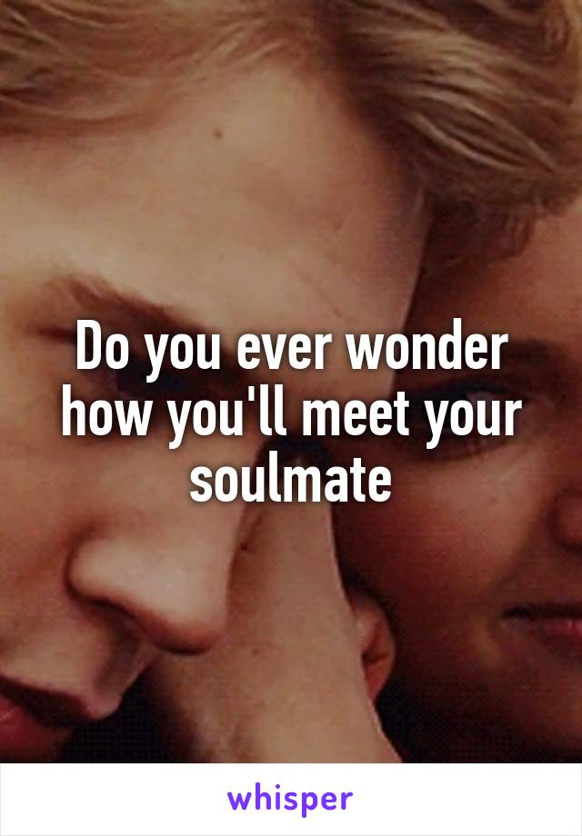 Do you ever wonder how you'll meet your soulmate