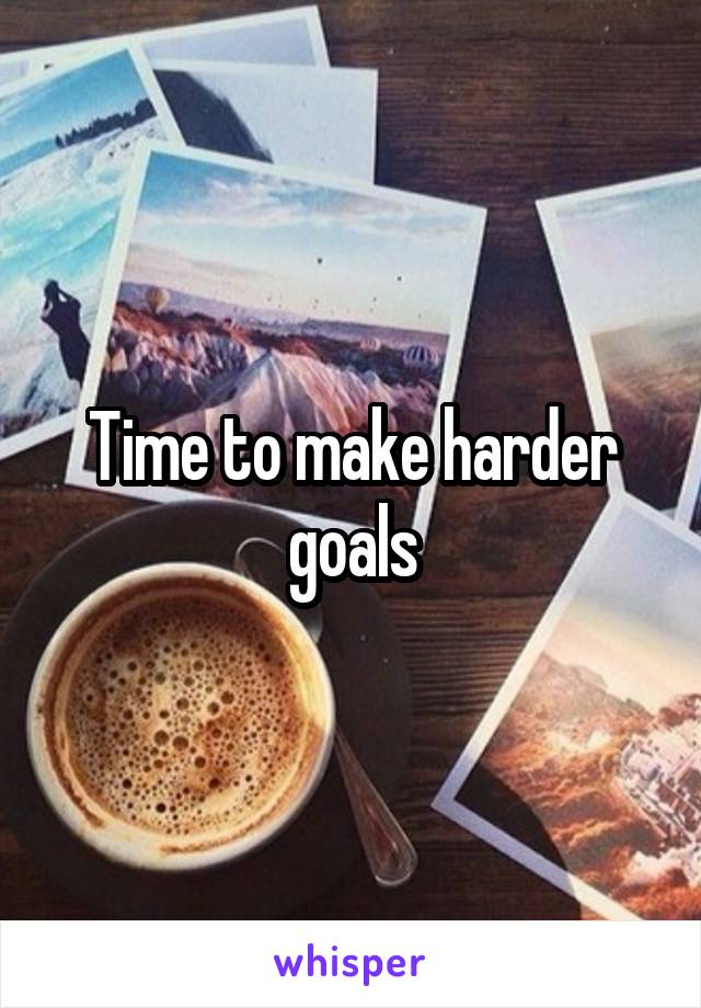 Time to make harder goals