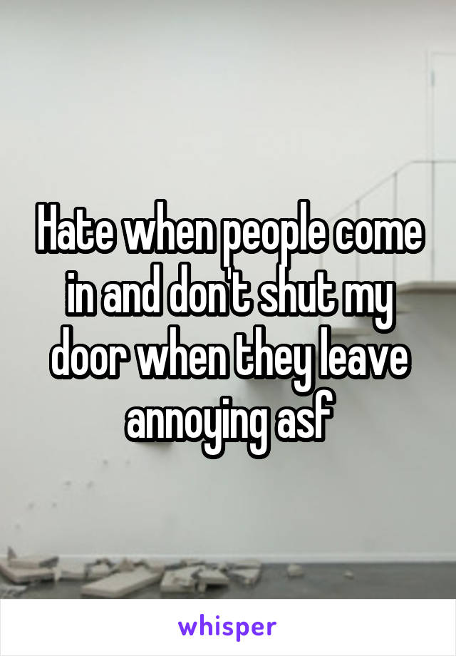 Hate when people come in and don't shut my door when they leave annoying asf