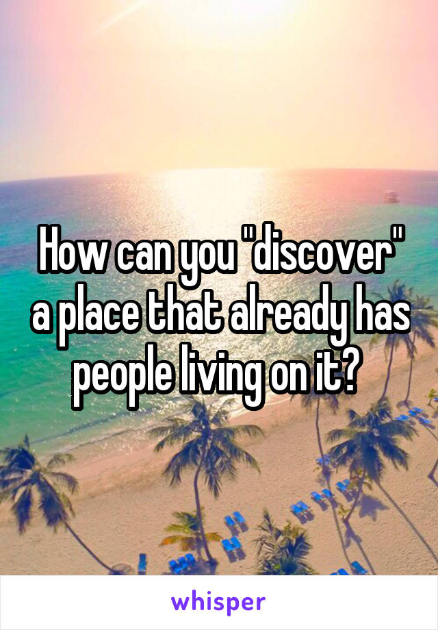 How can you "discover" a place that already has people living on it? 