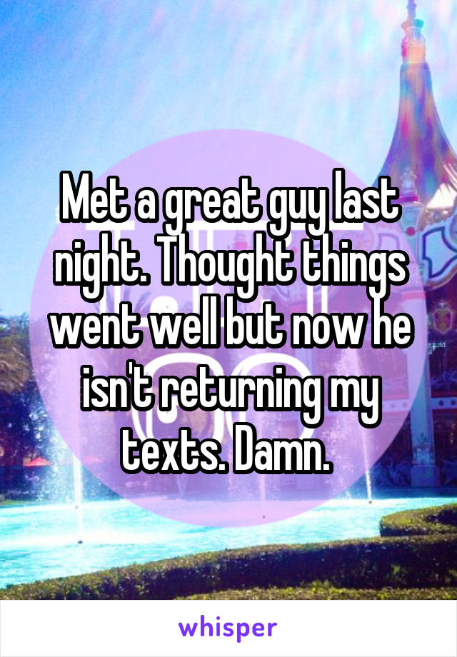 Met a great guy last night. Thought things went well but now he isn't returning my texts. Damn. 
