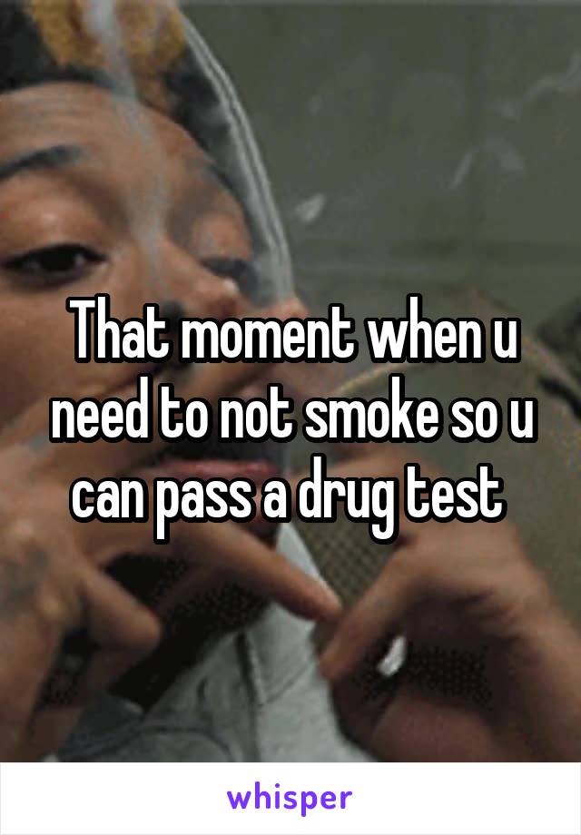 That moment when u need to not smoke so u can pass a drug test 