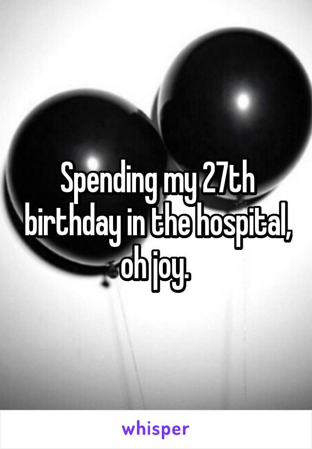 Spending my 27th birthday in the hospital, oh joy. 