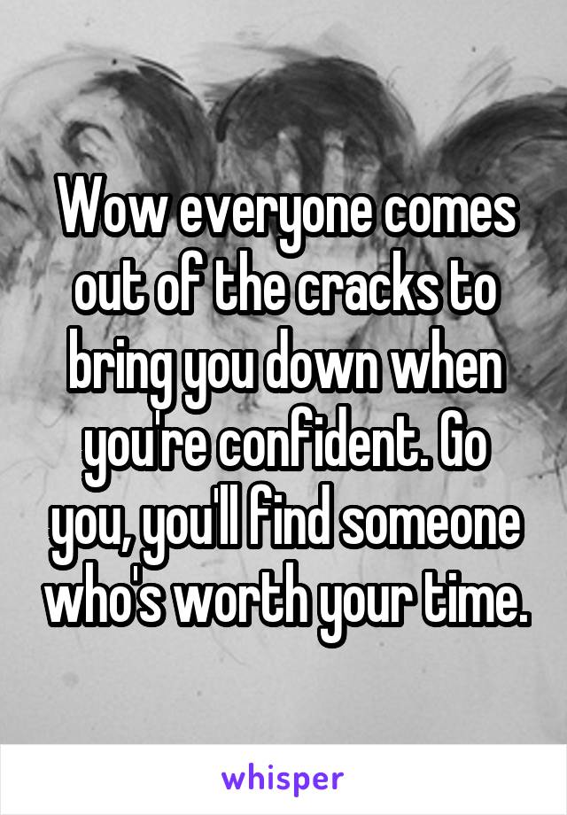 Wow everyone comes out of the cracks to bring you down when you're confident. Go you, you'll find someone who's worth your time.