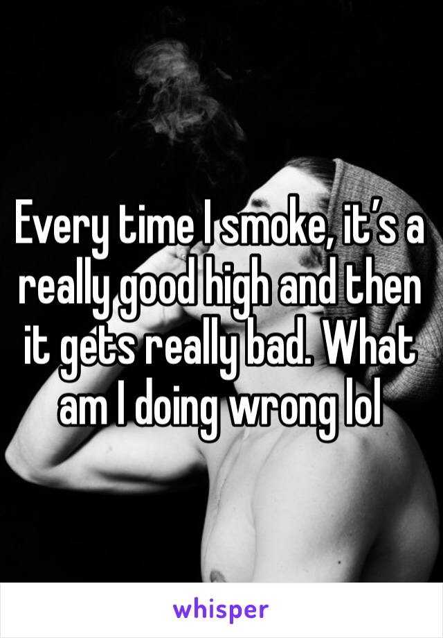 Every time I smoke, it’s a really good high and then it gets really bad. What am I doing wrong lol