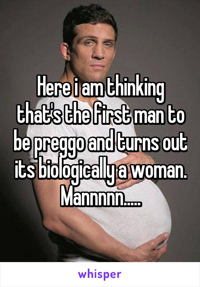 Here i am thinking that's the first man to be preggo and turns out its biologically a woman. Mannnnn.....