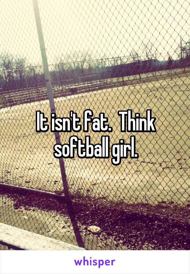 It isn't fat.  Think softball girl.