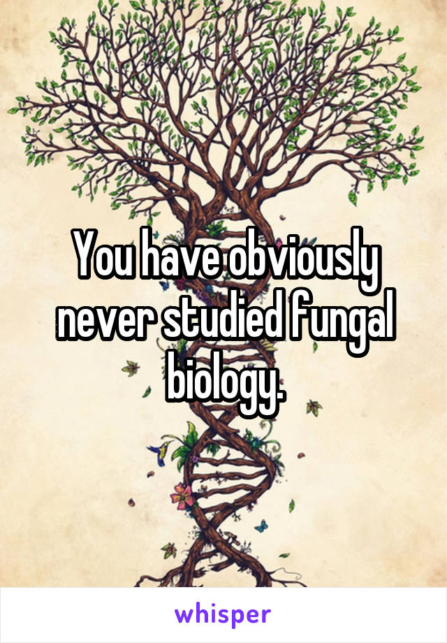 You have obviously never studied fungal biology.