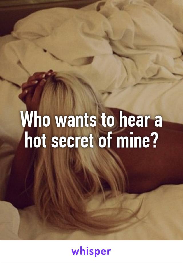 Who wants to hear a hot secret of mine?