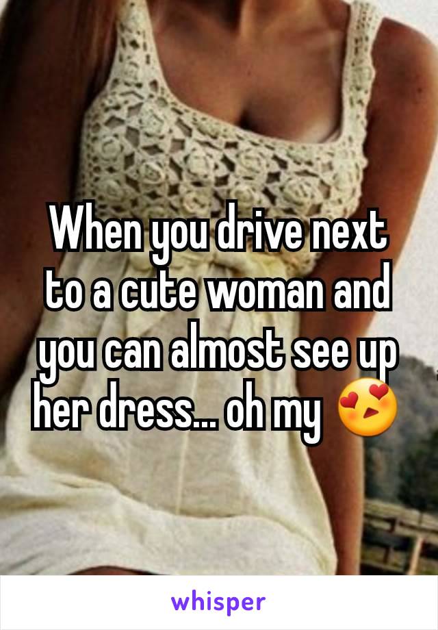 When you drive next to a cute woman and you can almost see up her dress... oh my 😍