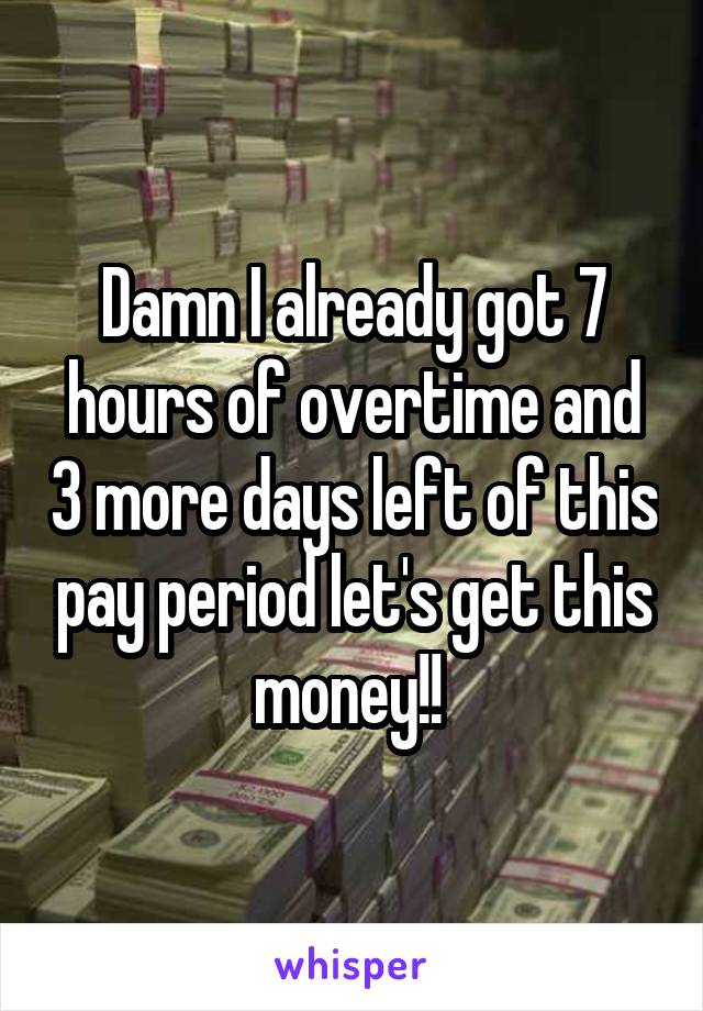 Damn I already got 7 hours of overtime and 3 more days left of this pay period let's get this money!! 