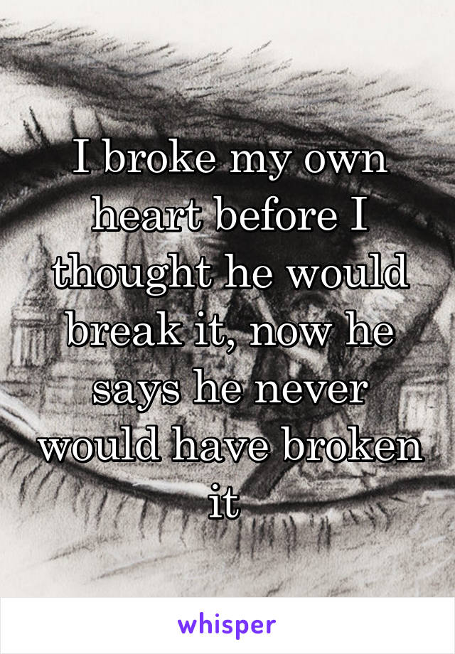 I broke my own heart before I thought he would break it, now he says he never would have broken it 