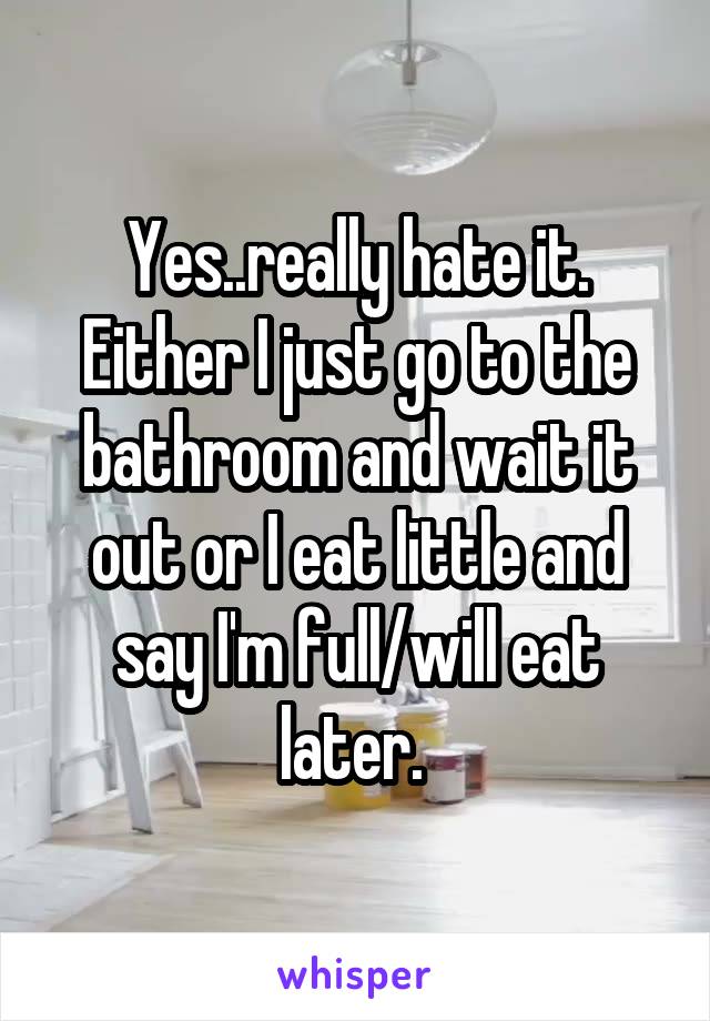 Yes..really hate it. Either I just go to the bathroom and wait it out or I eat little and say I'm full/will eat later. 