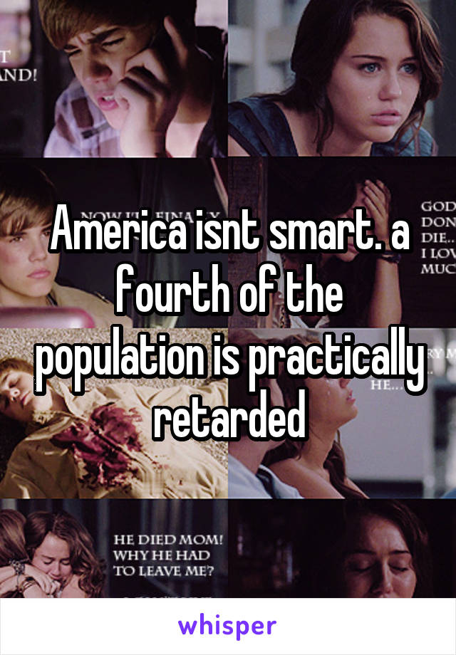 America isnt smart. a fourth of the population is practically retarded