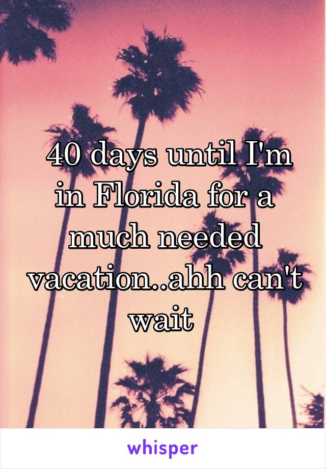  40 days until I'm in Florida for a much needed vacation..ahh can't wait 
