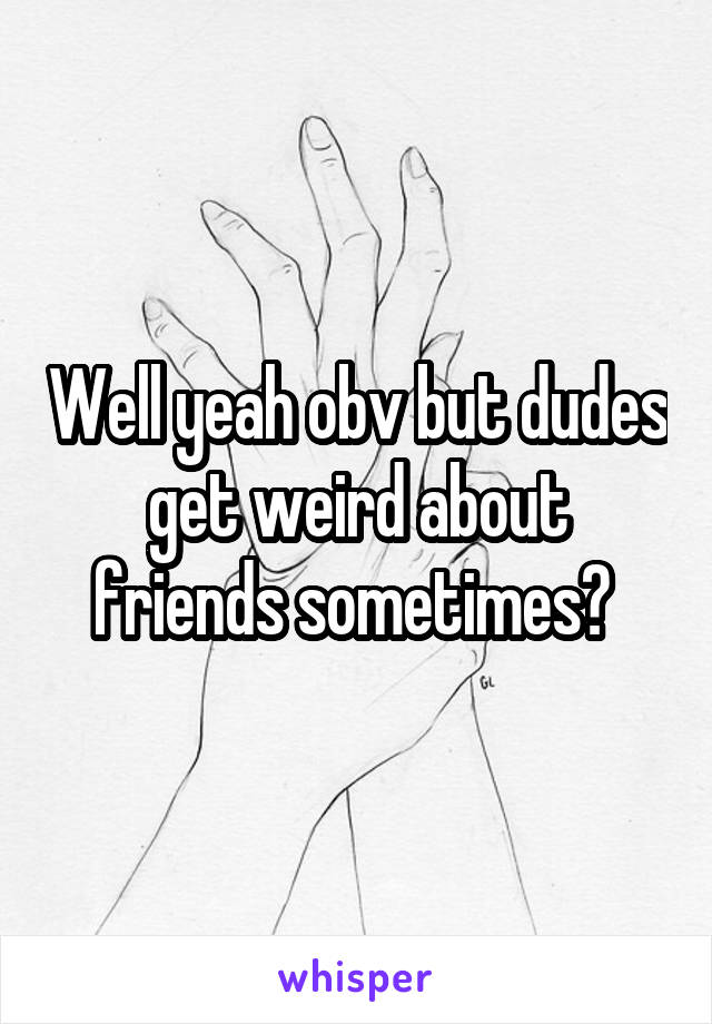 Well yeah obv but dudes get weird about friends sometimes? 