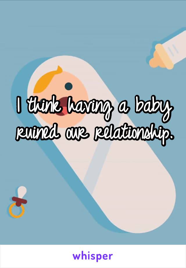 I think having a baby ruined our relationship. 