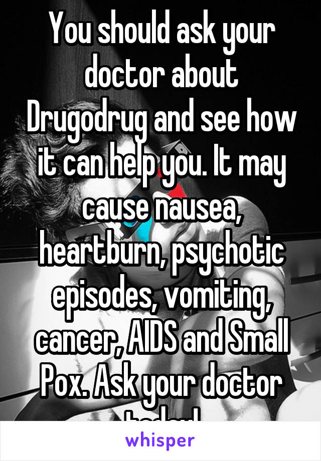 You should ask your doctor about Drugodrug and see how it can help you. It may cause nausea, heartburn, psychotic episodes, vomiting, cancer, AIDS and Small Pox. Ask your doctor today!