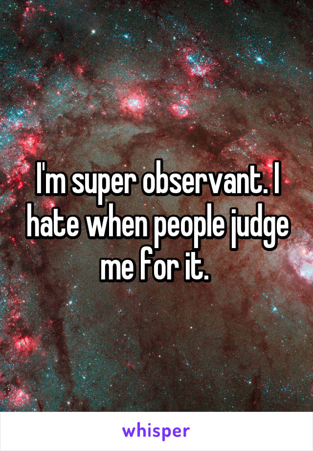 I'm super observant. I hate when people judge me for it. 