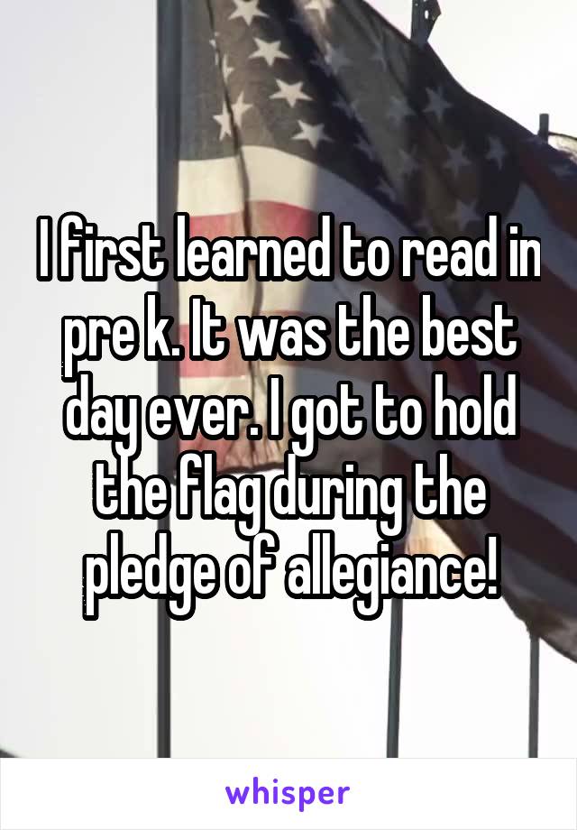 I first learned to read in pre k. It was the best day ever. I got to hold the flag during the pledge of allegiance!