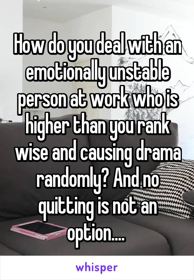 How do you deal with an emotionally unstable person at work who is higher than you rank wise and causing drama randomly? And no quitting is not an option.... 