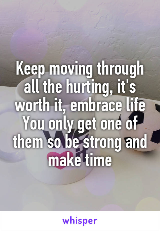 Keep moving through all the hurting, it's worth it, embrace life
You only get one of them so be strong and make time