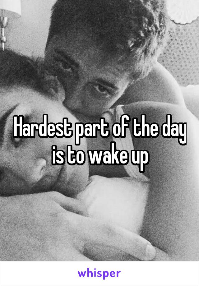 Hardest part of the day is to wake up