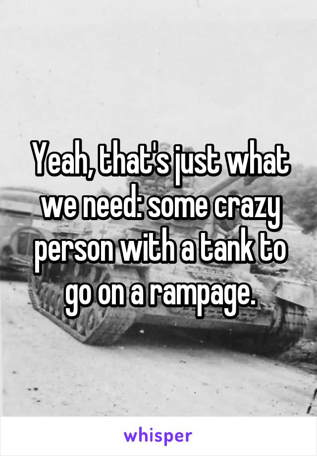 Yeah, that's just what we need: some crazy person with a tank to go on a rampage.