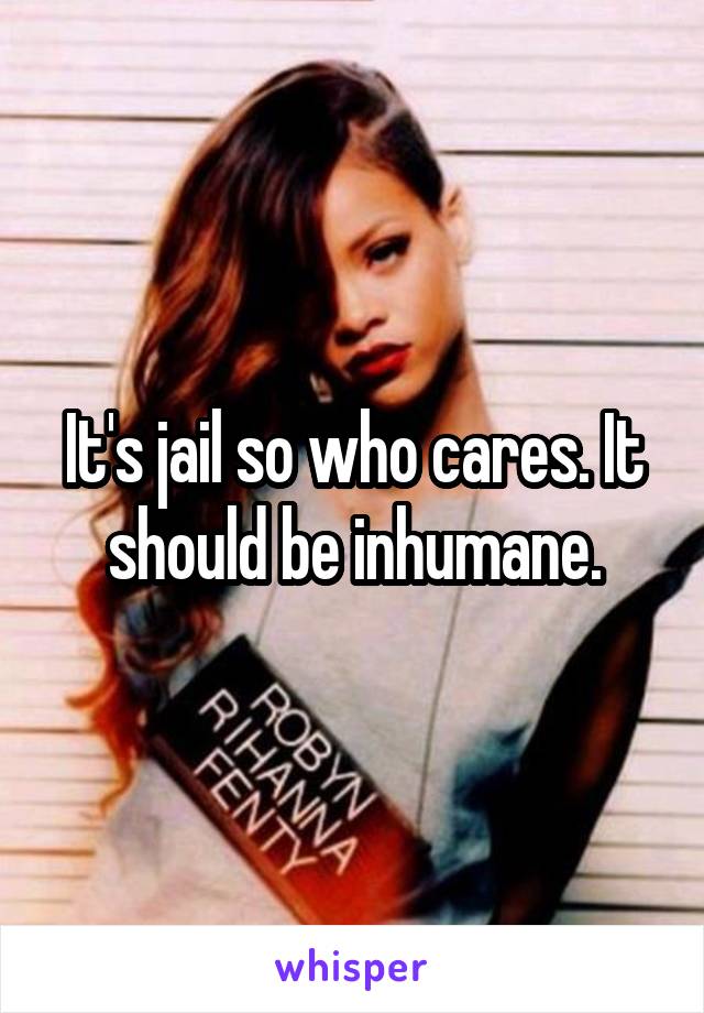 It's jail so who cares. It should be inhumane.