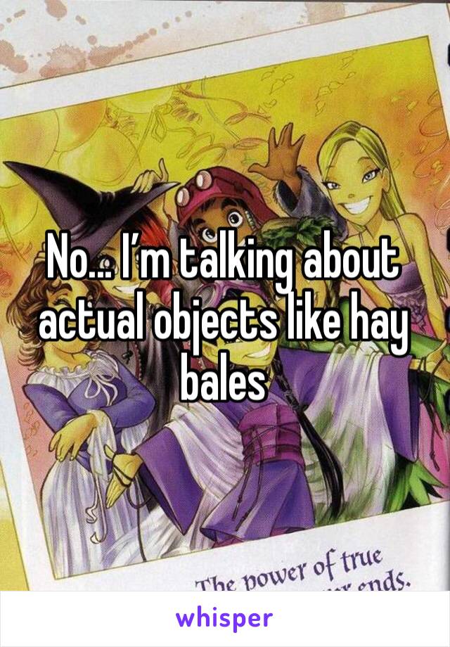 No... I’m talking about actual objects like hay bales